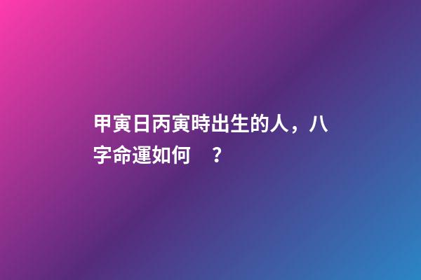甲寅日丙寅時出生的人，八字命運如何？